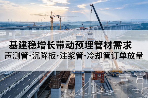琼结基建稳增长带动预埋监测管材需求,声测管、沉降板、注浆管订单持续放量
